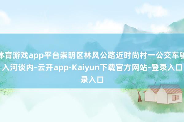 体育游戏app平台崇明区林风公路近时尚村一公交车驶入河谈内-云开app·Kaiyun下载官方网站-登录入口