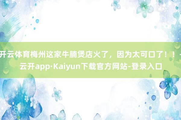 开云体育梅州这家牛腩煲店火了,因为太可口了!!-云开app·Kaiyun下载官方网站-登录入口