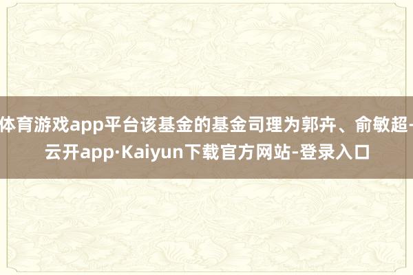体育游戏app平台该基金的基金司理为郭卉、俞敏超-云开app·Kaiyun下载官方网站-登录入口