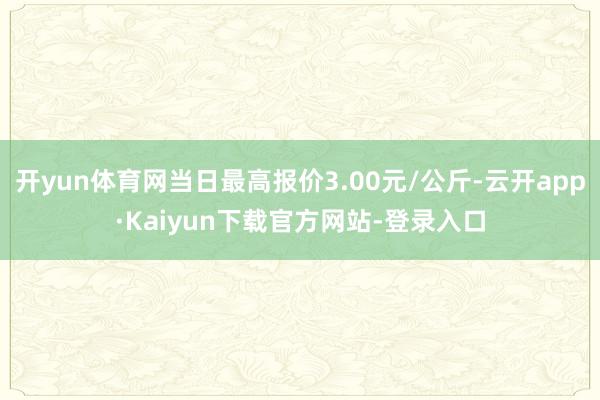 开yun体育网当日最高报价3.00元/公斤-云开app·Kaiyun下载官方网站-登录入口