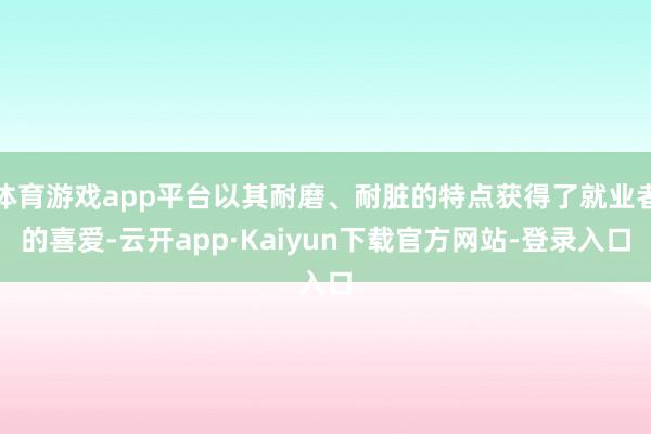 体育游戏app平台以其耐磨、耐脏的特点获得了就业者的喜爱-云开app·Kaiyun下载官方网站-登录入口