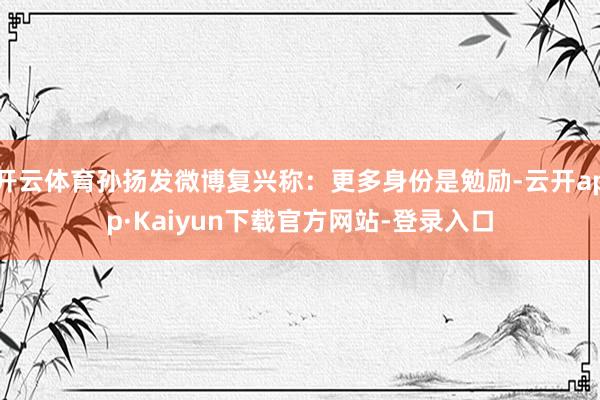 开云体育孙扬发微博复兴称：更多身份是勉励-云开app·Kaiyun下载官方网站-登录入口