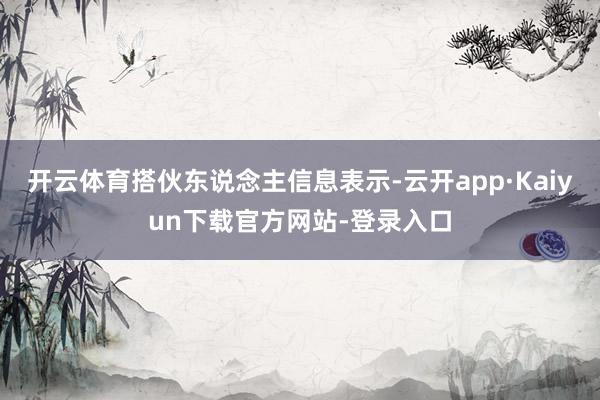 开云体育搭伙东说念主信息表示-云开app·Kaiyun下载官方网站-登录入口