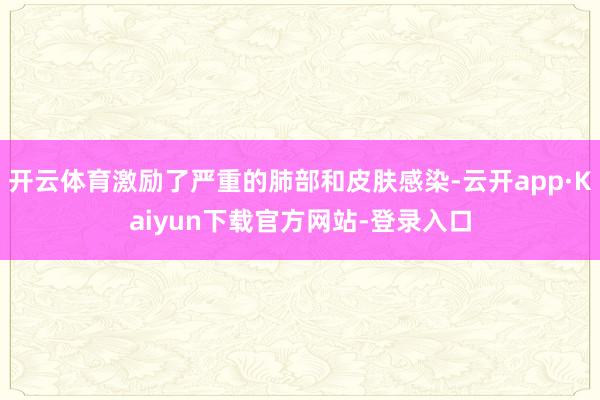 开云体育激励了严重的肺部和皮肤感染-云开app·Kaiyun下载官方网站-登录入口