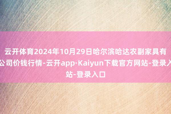 云开体育2024年10月29日哈尔滨哈达农副家具有限公司价钱行情-云开app·Kaiyun下载官方网站-登录入口