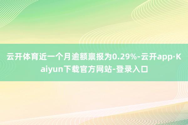 云开体育近一个月逾额禀报为0.29%-云开app·Kaiyun下载官方网站-登录入口