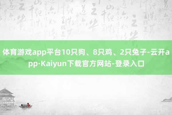 体育游戏app平台10只狗、8只鸡、2只兔子-云开app·Kaiyun下载官方网站-登录入口
