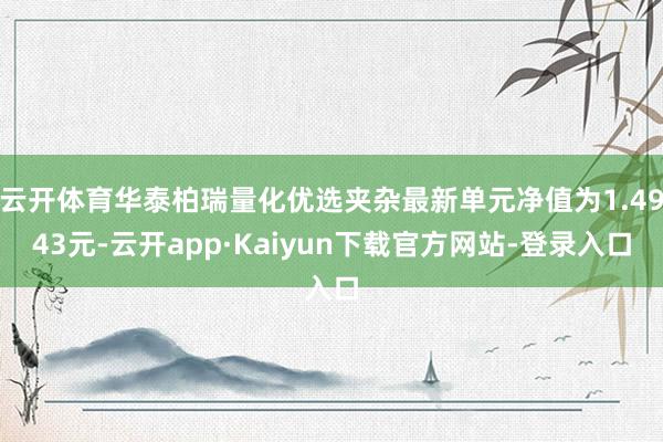 云开体育华泰柏瑞量化优选夹杂最新单元净值为1.4943元-云开app·Kaiyun下载官方网站-登录入口
