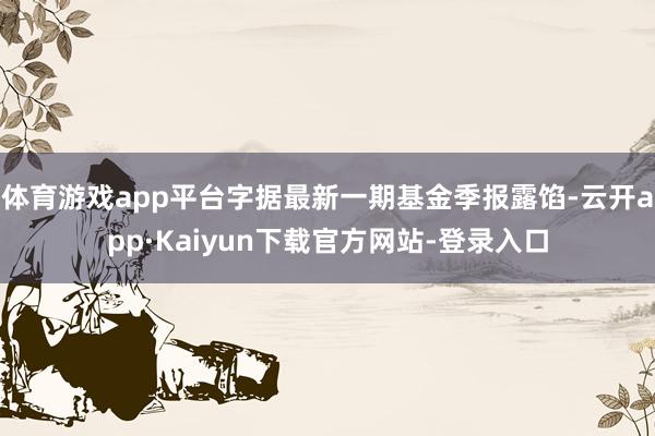 体育游戏app平台字据最新一期基金季报露馅-云开app·Kaiyun下载官方网站-登录入口