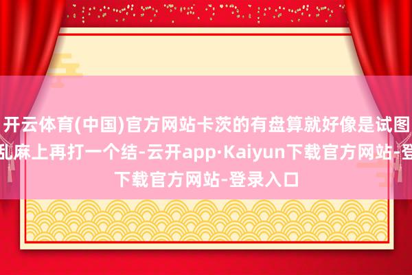 开云体育(中国)官方网站卡茨的有盘算就好像是试图在这团乱麻上再打一个结-云开app·Kaiyun下载官方网站-登录入口
