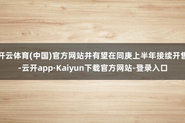 开云体育(中国)官方网站并有望在同庚上半年接续开售-云开app·Kaiyun下载官方网站-登录入口