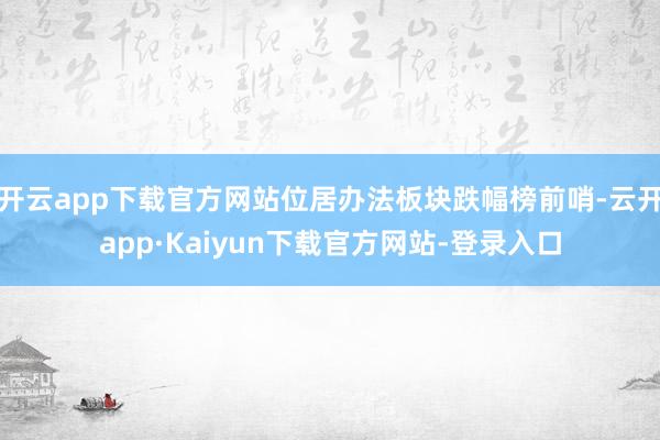 开云app下载官方网站位居办法板块跌幅榜前哨-云开app·Kaiyun下载官方网站-登录入口