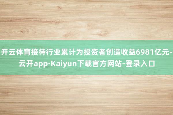 开云体育接待行业累计为投资者创造收益6981亿元-云开app·Kaiyun下载官方网站-登录入口