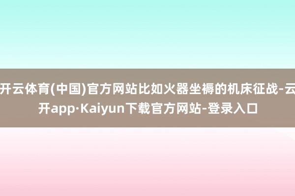 开云体育(中国)官方网站比如火器坐褥的机床征战-云开app·Kaiyun下载官方网站-登录入口