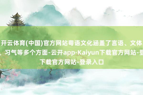 开云体育(中国)官方网站粤语文化涵盖了言语、文体、艺术、习气等多个方面-云开app·Kaiyun下载官方网站-登录入口