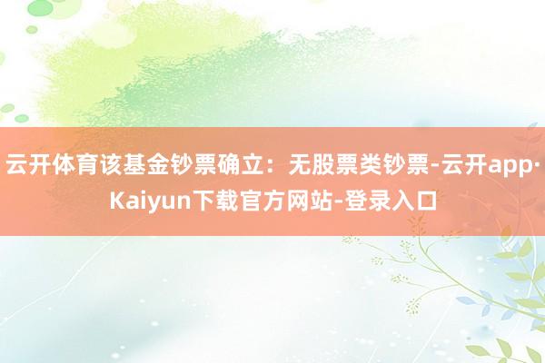 云开体育该基金钞票确立：无股票类钞票-云开app·Kaiyun下载官方网站-登录入口