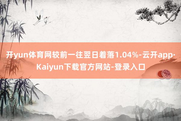 开yun体育网较前一往翌日着落1.04%-云开app·Kaiyun下载官方网站-登录入口
