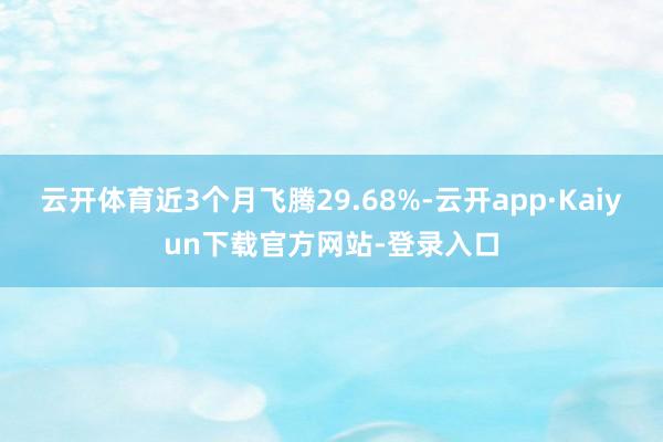 云开体育近3个月飞腾29.68%-云开app·Kaiyun下载官方网站-登录入口