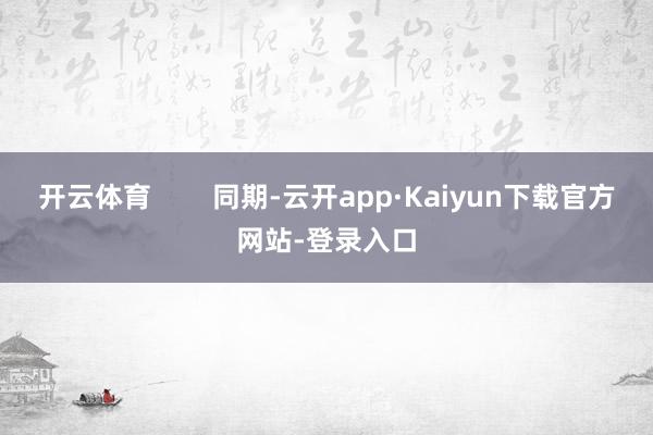 开云体育        同期-云开app·Kaiyun下载官方网站-登录入口