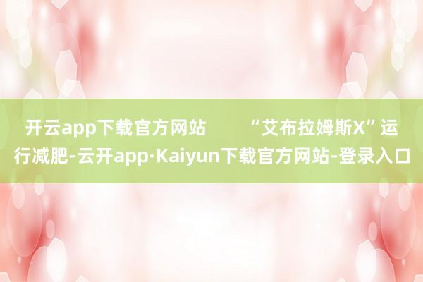 开云app下载官方网站        “艾布拉姆斯X”运行减肥-云开app·Kaiyun下载官方网站-登录入口