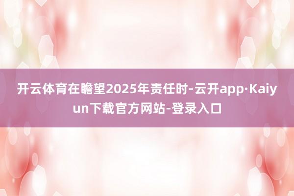 开云体育　　在瞻望2025年责任时-云开app·Kaiyun下载官方网站-登录入口