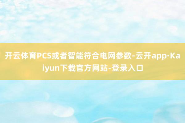 开云体育PCS或者智能符合电网参数-云开app·Kaiyun下载官方网站-登录入口