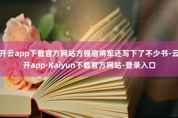 开云app下载官方网站方强宿将军还写下了不少书-云开app·Kaiyun下载官方网站-登录入口
