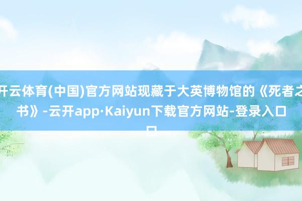 开云体育(中国)官方网站现藏于大英博物馆的《死者之书》-云开app·Kaiyun下载官方网站-登录入口
