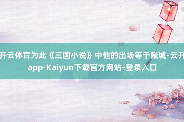 开云体育为此《三国小说》中他的出场等于献城-云开app·Kaiyun下载官方网站-登录入口