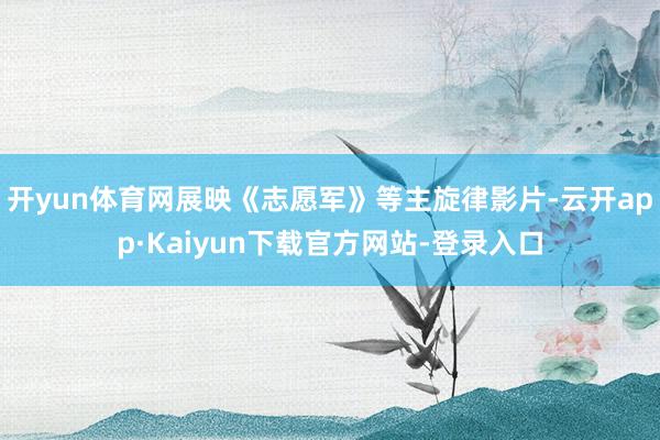 开yun体育网展映《志愿军》等主旋律影片-云开app·Kaiyun下载官方网站-登录入口