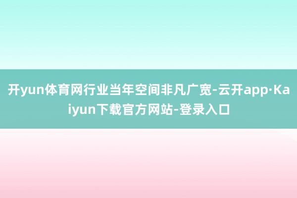 开yun体育网行业当年空间非凡广宽-云开app·Kaiyun下载官方网站-登录入口