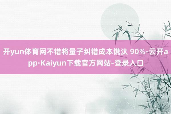 开yun体育网不错将量子纠错成本镌汰 90%-云开app·Kaiyun下载官方网站-登录入口