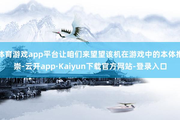 体育游戏app平台让咱们来望望该机在游戏中的本体推崇-云开app·Kaiyun下载官方网站-登录入口