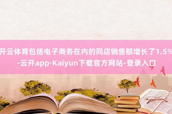 开云体育包括电子商务在内的同店销售额增长了1.5%-云开app·Kaiyun下载官方网站-登录入口