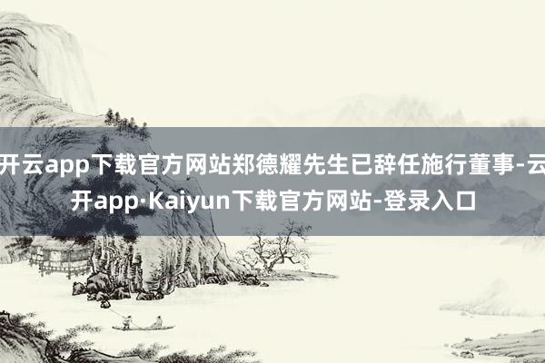 开云app下载官方网站郑德耀先生已辞任施行董事-云开app·Kaiyun下载官方网站-登录入口