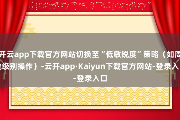 开云app下载官方网站切换至“低敏锐度”策略（如周线级别操作）-云开app·Kaiyun下载官方网站-登录入口
