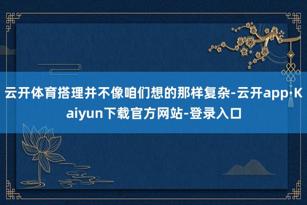 云开体育搭理并不像咱们想的那样复杂-云开app·Kaiyun下载官方网站-登录入口