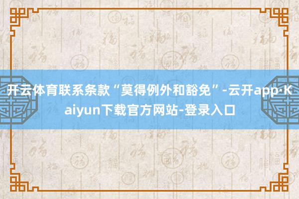 开云体育联系条款“莫得例外和豁免”-云开app·Kaiyun下载官方网站-登录入口