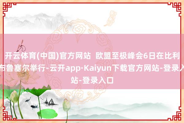 开云体育(中国)官方网站  欧盟至极峰会6日在比利时布鲁塞尔举行-云开app·Kaiyun下载官方网站-登录入口