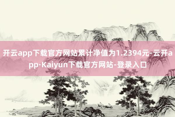 开云app下载官方网站累计净值为1.2394元-云开app·Kaiyun下载官方网站-登录入口