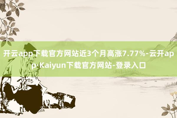 开云app下载官方网站近3个月高涨7.77%-云开app·Kaiyun下载官方网站-登录入口