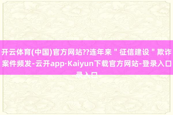 开云体育(中国)官方网站??连年来＂征信建设＂欺诈案件频发-云开app·Kaiyun下载官方网站-登录入口