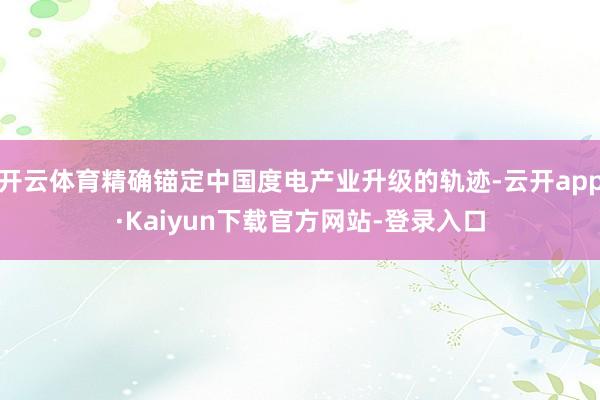 开云体育精确锚定中国度电产业升级的轨迹-云开app·Kaiyun下载官方网站-登录入口