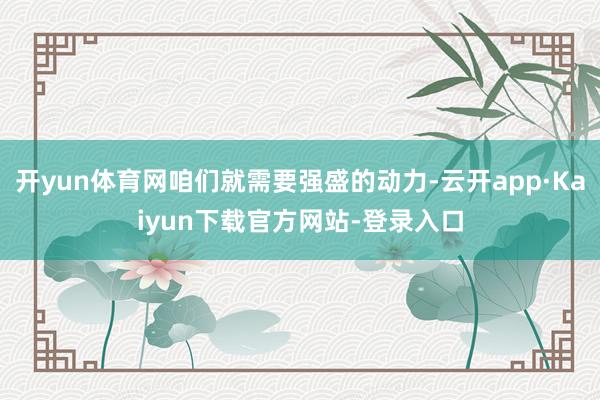 开yun体育网咱们就需要强盛的动力-云开app·Kaiyun下载官方网站-登录入口