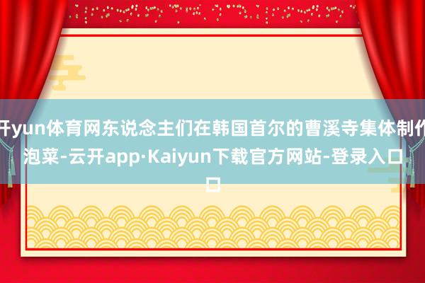 开yun体育网东说念主们在韩国首尔的曹溪寺集体制作泡菜-云开app·Kaiyun下载官方网站-登录入口