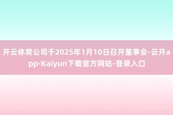 开云体育公司于2025年1月10日召开董事会-云开app·Kaiyun下载官方网站-登录入口