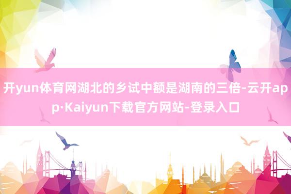 开yun体育网湖北的乡试中额是湖南的三倍-云开app·Kaiyun下载官方网站-登录入口