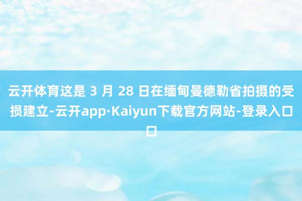 云开体育这是 3 月 28 日在缅甸曼德勒省拍摄的受损建立-云开app·Kaiyun下载官方网站-登录入口
