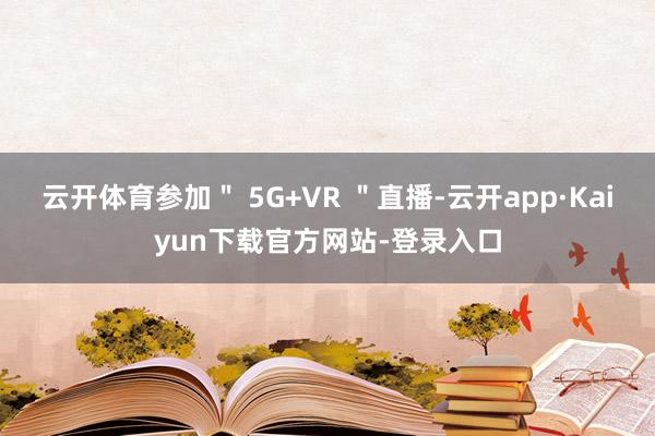 云开体育参加＂ 5G+VR ＂直播-云开app·Kaiyun下载官方网站-登录入口