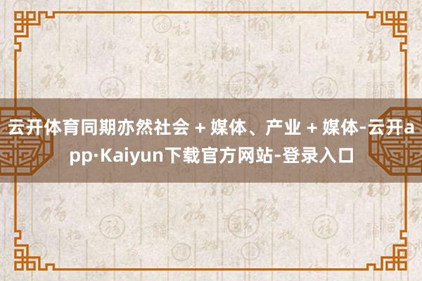 云开体育同期亦然社会 + 媒体、产业 + 媒体-云开app·Kaiyun下载官方网站-登录入口